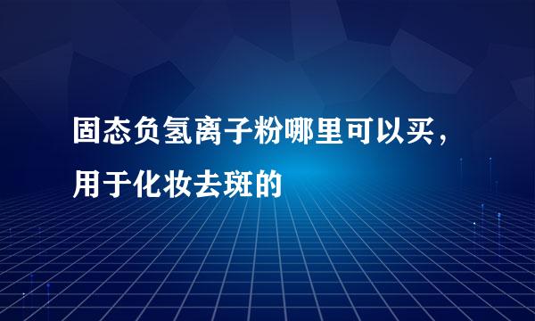 固态负氢离子粉哪里可以买，用于化妆去斑的