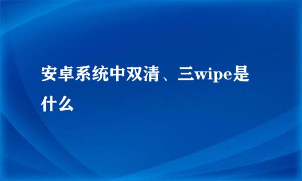 安卓系统中双清、三wipe是什么