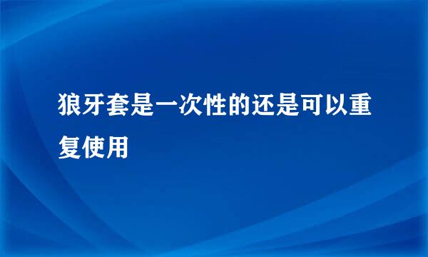 狼牙套是一次性的还是可以重复使用