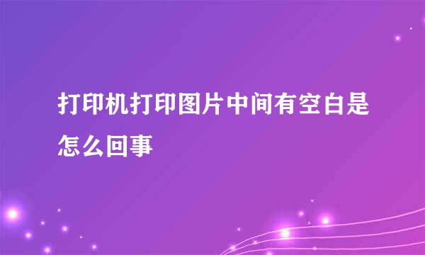 打印机打印图片中间有空白是怎么回事