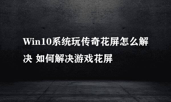 Win10系统玩传奇花屏怎么解决 如何解决游戏花屏