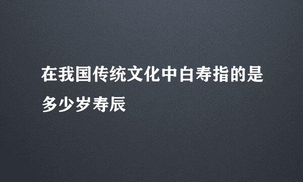 在我国传统文化中白寿指的是多少岁寿辰