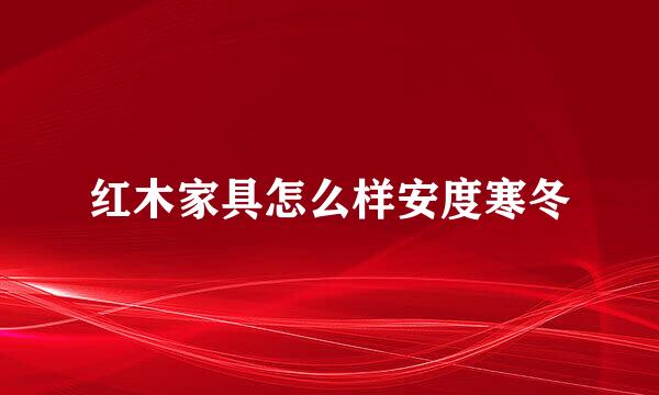 红木家具怎么样安度寒冬