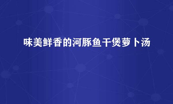 味美鲜香的河豚鱼干煲萝卜汤