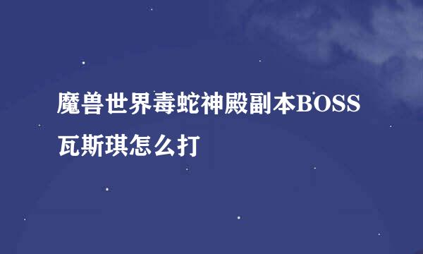 魔兽世界毒蛇神殿副本BOSS瓦斯琪怎么打