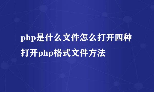 php是什么文件怎么打开四种打开php格式文件方法