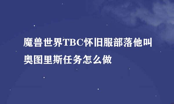 魔兽世界TBC怀旧服部落他叫奥图里斯任务怎么做