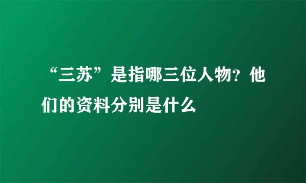 “三苏”是指哪三位人物？他们的资料分别是什么