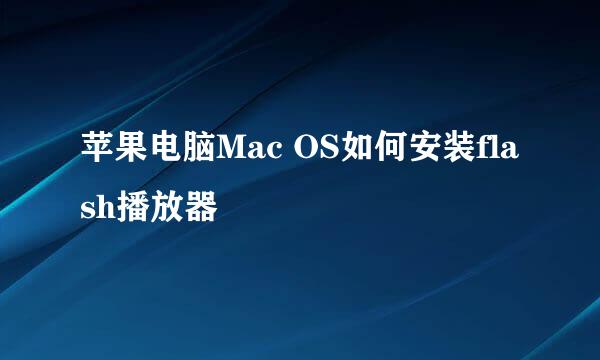 苹果电脑Mac OS如何安装flash播放器