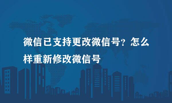 微信已支持更改微信号？怎么样重新修改微信号