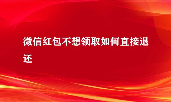 微信红包不想领取如何直接退还