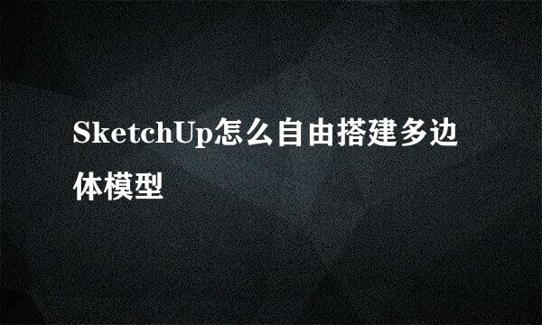 SketchUp怎么自由搭建多边体模型