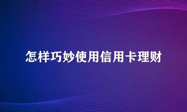 怎样巧妙使用信用卡理财