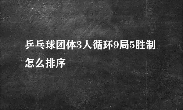 乒乓球团体3人循环9局5胜制怎么排序