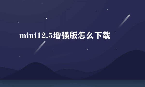 miui12.5增强版怎么下载