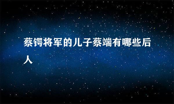 蔡锷将军的儿子蔡端有哪些后人