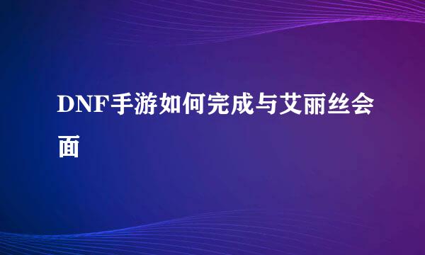 DNF手游如何完成与艾丽丝会面