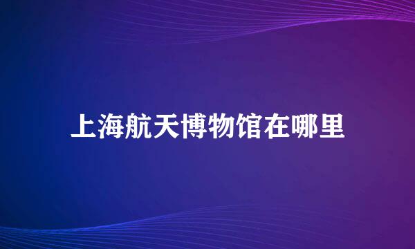 上海航天博物馆在哪里