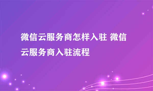 微信云服务商怎样入驻 微信云服务商入驻流程