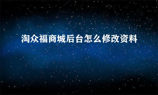 淘众福商城后台怎么修改资料