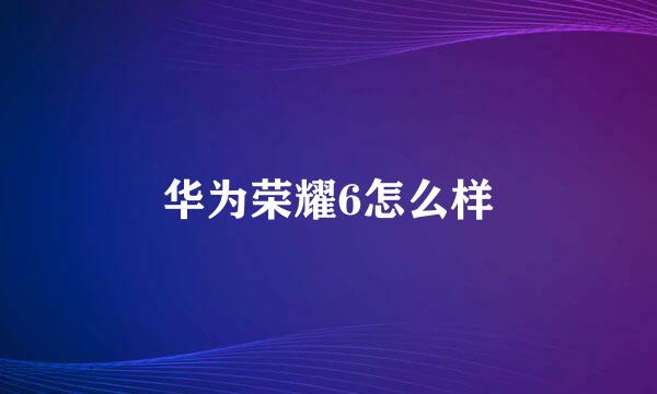 华为荣耀6怎么样