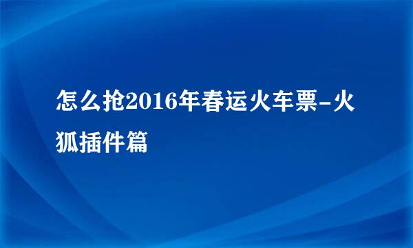 怎么抢2016年春运火车票-火狐插件篇