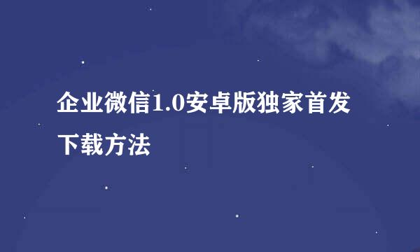 企业微信1.0安卓版独家首发下载方法