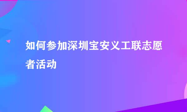 如何参加深圳宝安义工联志愿者活动