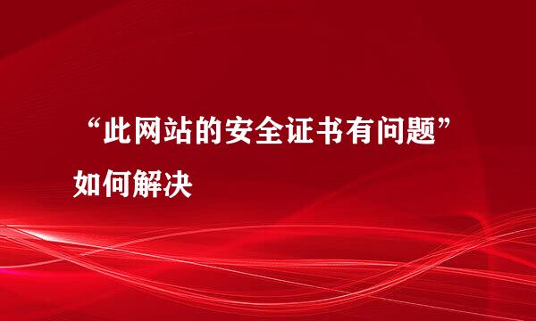 “此网站的安全证书有问题”如何解决