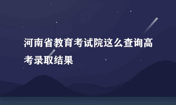 河南省教育考试院这么查询高考录取结果