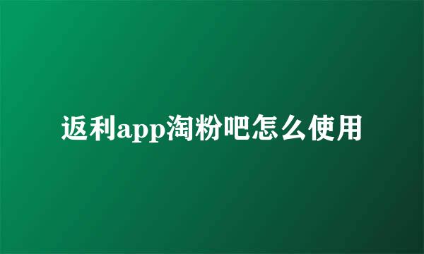 返利app淘粉吧怎么使用