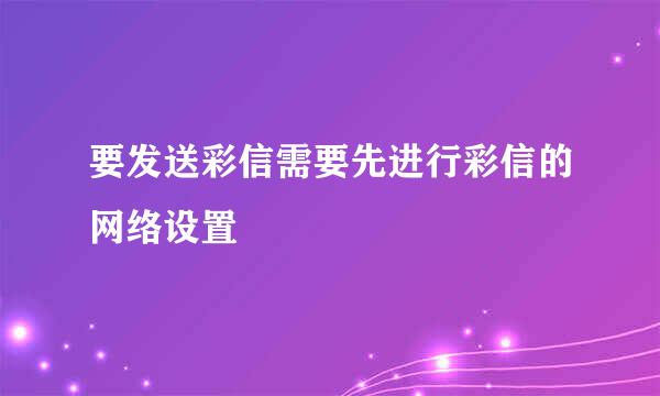 要发送彩信需要先进行彩信的网络设置