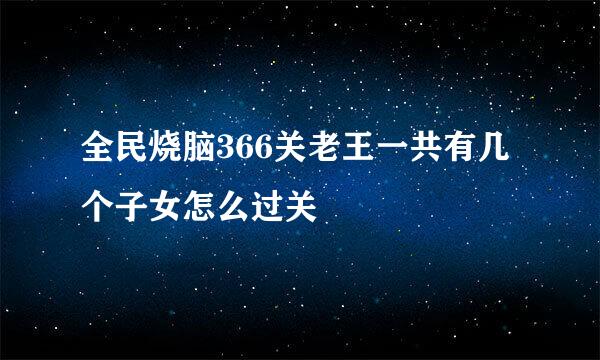 全民烧脑366关老王一共有几个子女怎么过关