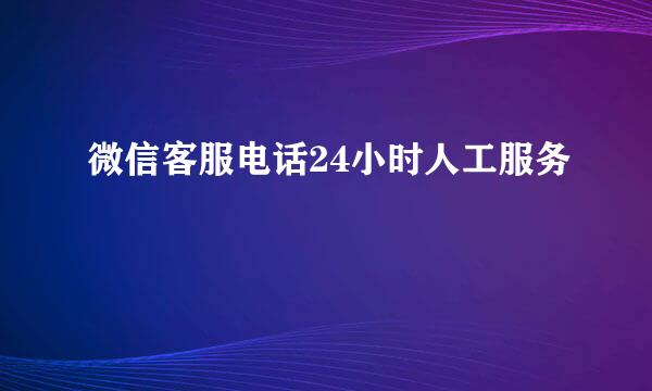 微信客服电话24小时人工服务