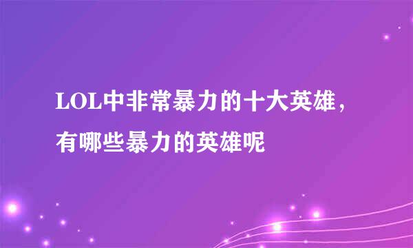 LOL中非常暴力的十大英雄，有哪些暴力的英雄呢