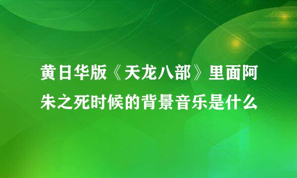 黄日华版《天龙八部》里面阿朱之死时候的背景音乐是什么