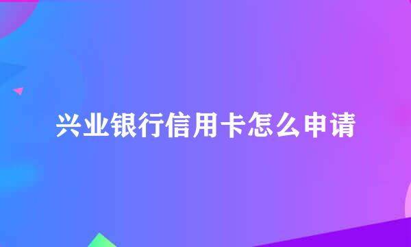 兴业银行信用卡怎么申请