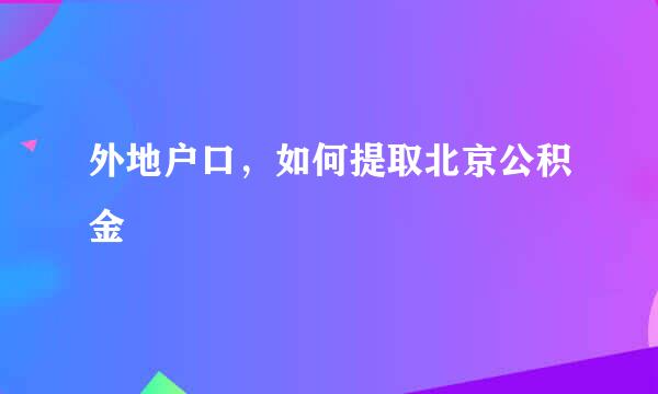 外地户口，如何提取北京公积金