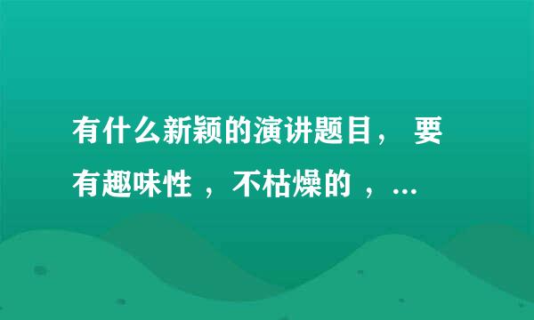 有什么新颖的演讲题目， 要有趣味性 ，不枯燥的 ，不要讲大道理的，急急急啊 ！！