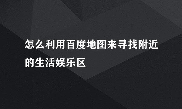 怎么利用百度地图来寻找附近的生活娱乐区