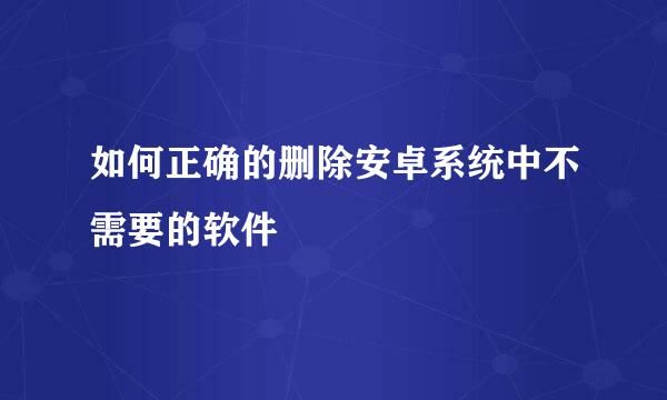 如何正确的删除安卓系统中不需要的软件