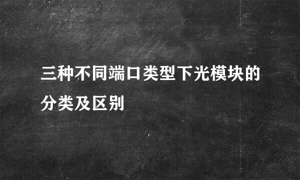 三种不同端口类型下光模块的分类及区别