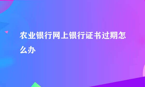 农业银行网上银行证书过期怎么办