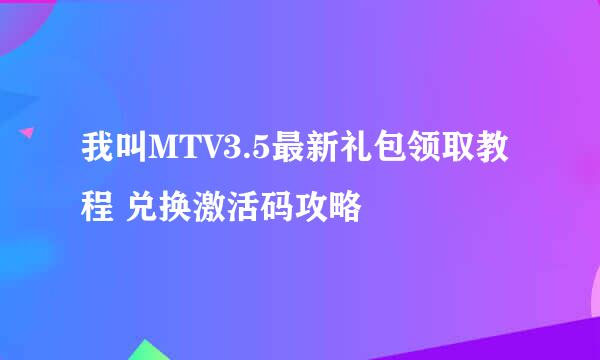 我叫MTV3.5最新礼包领取教程 兑换激活码攻略