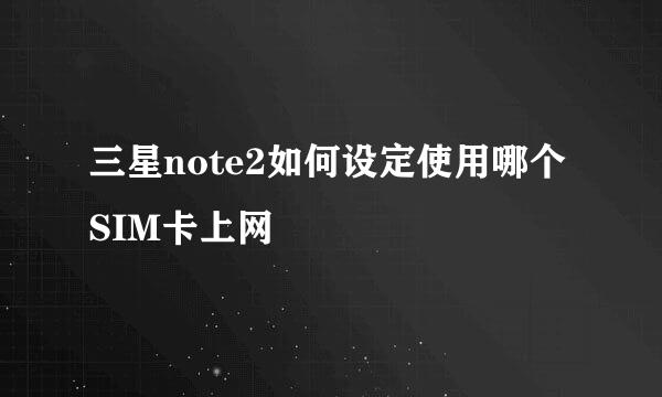 三星note2如何设定使用哪个SIM卡上网