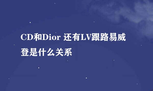 CD和Dior 还有LV跟路易威登是什么关系