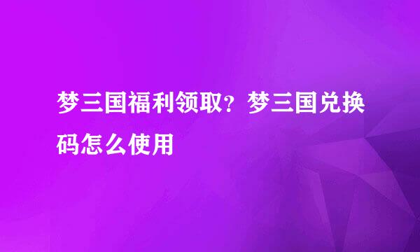 梦三国福利领取？梦三国兑换码怎么使用