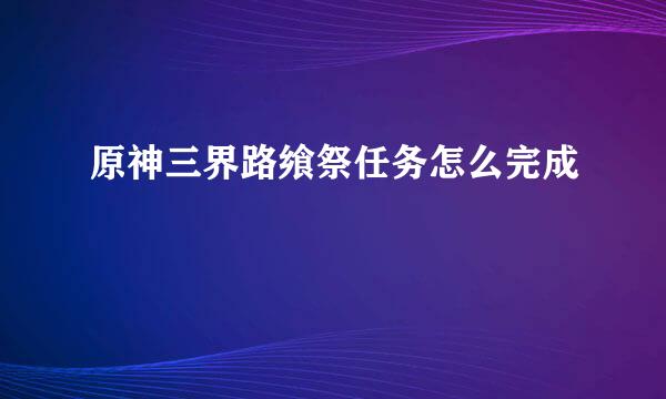 原神三界路飨祭任务怎么完成