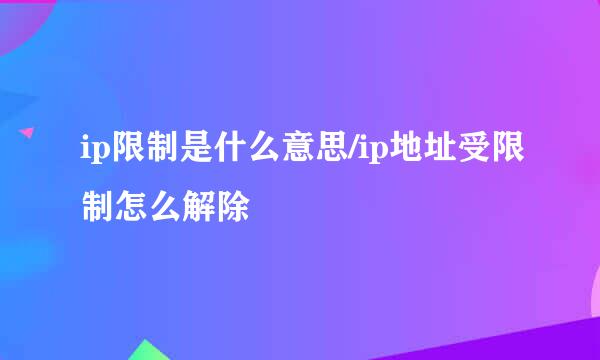 ip限制是什么意思/ip地址受限制怎么解除