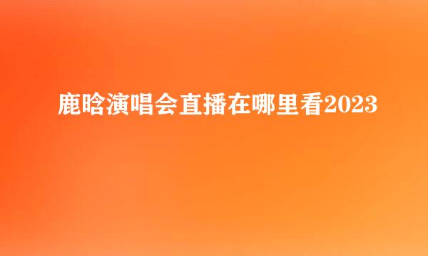 鹿晗演唱会直播在哪里看2023